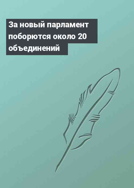 За новый парламент поборются около 20 объединений