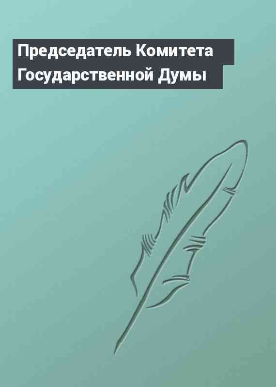 Председатель Комитета Государственной Думы