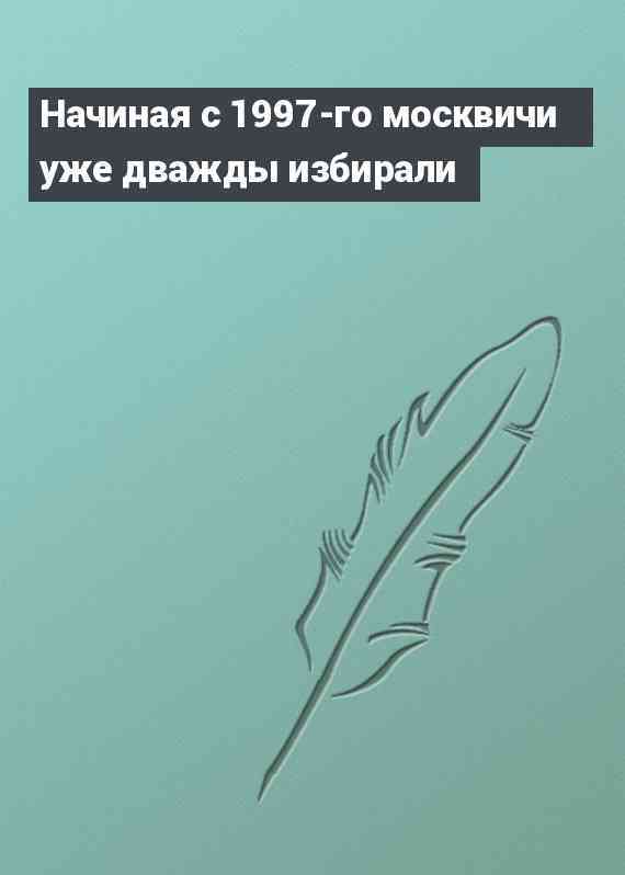 Начиная с 1997-го москвичи уже дважды избирали