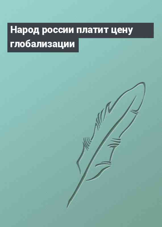 Народ россии платит цену глобализации