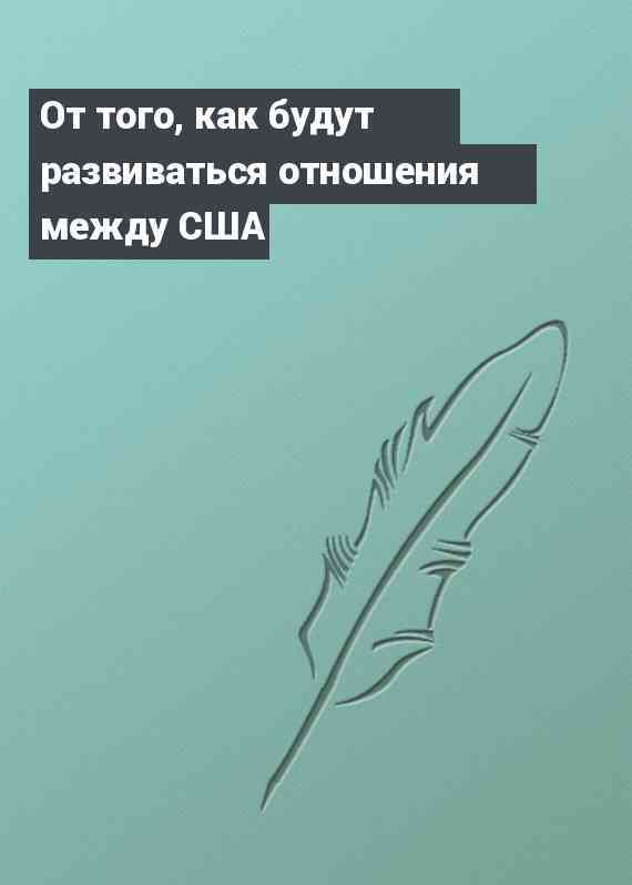 От того, как будут развиваться отношения между США