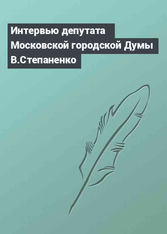 Интервью депутата Московской городской Думы В.Степаненко