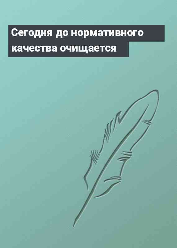 Сегодня до нормативного качества очищается