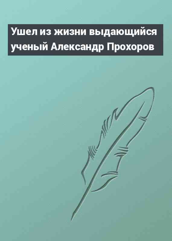 Ушел из жизни выдающийся ученый Александр Прохоров