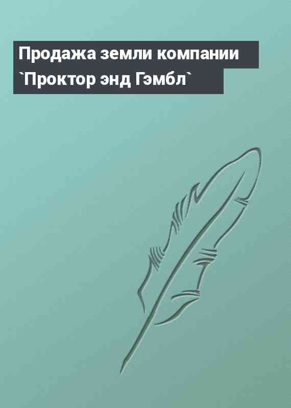 Продажа земли компании `Проктор энд Гэмбл`