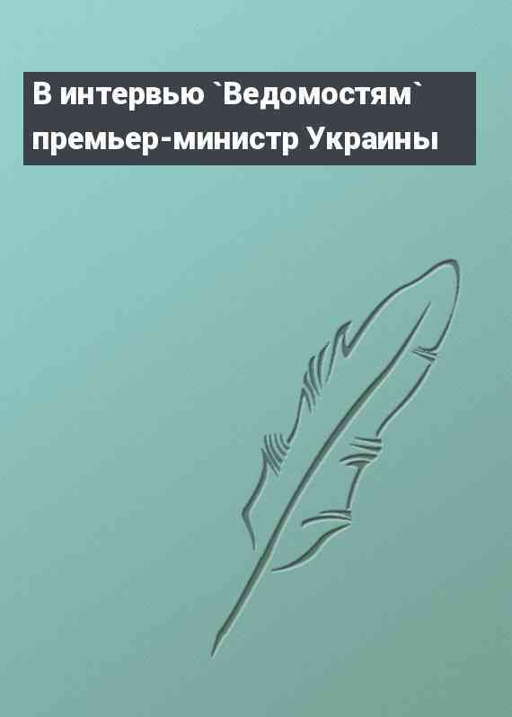 В интервью `Ведомостям` премьер-министр Украины