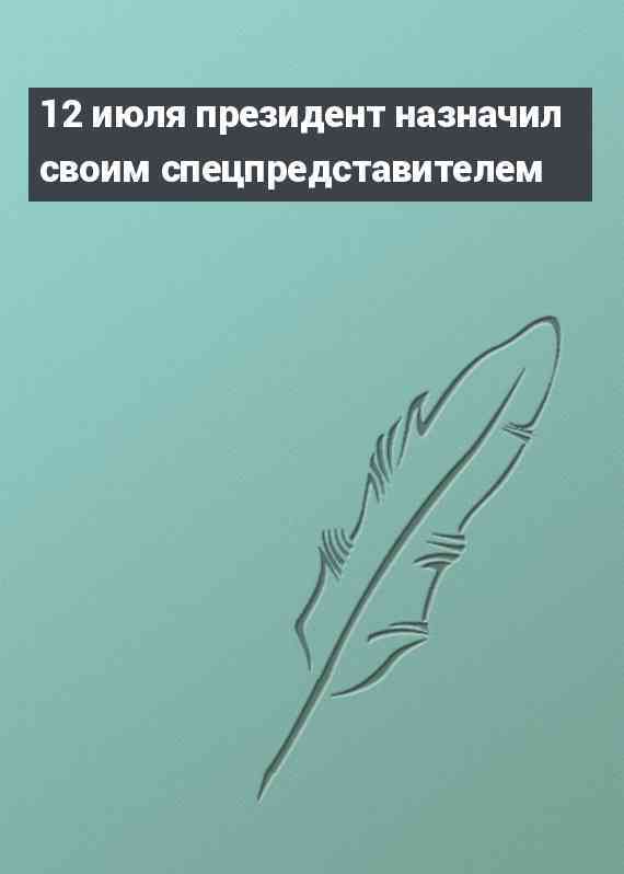 12 июля президент назначил своим спецпредставителем