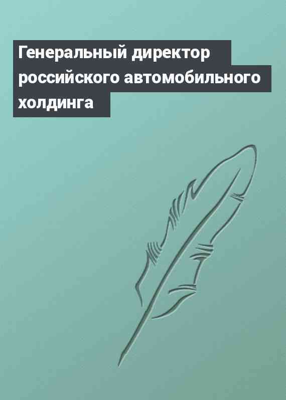 Генеральный директор российского автомобильного холдинга