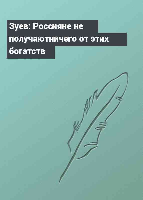 Зуев: Россияне не получаютничего от этих богатств