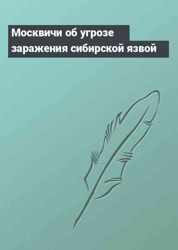 Москвичи об угрозе заражения сибирской язвой