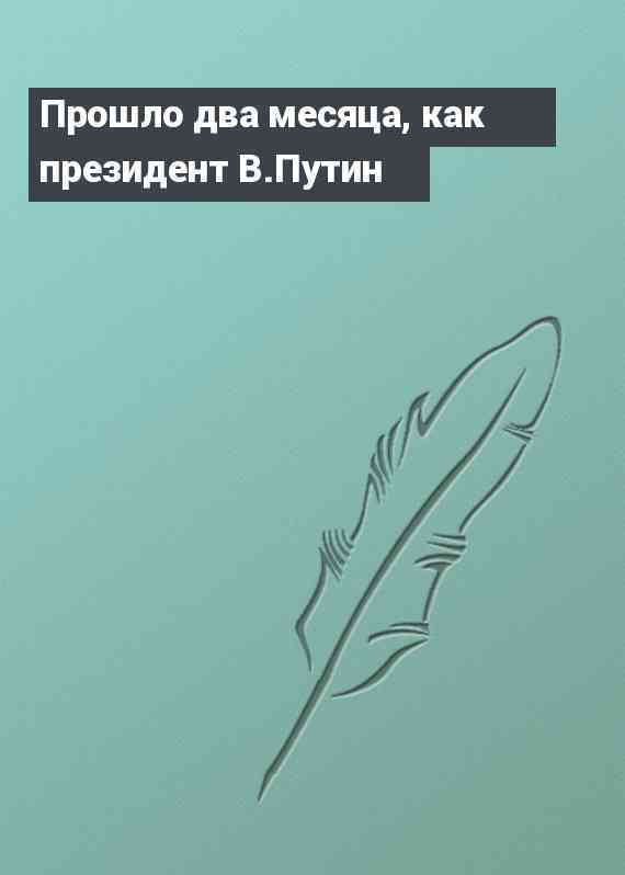 Прошло два месяца, как президент В.Путин