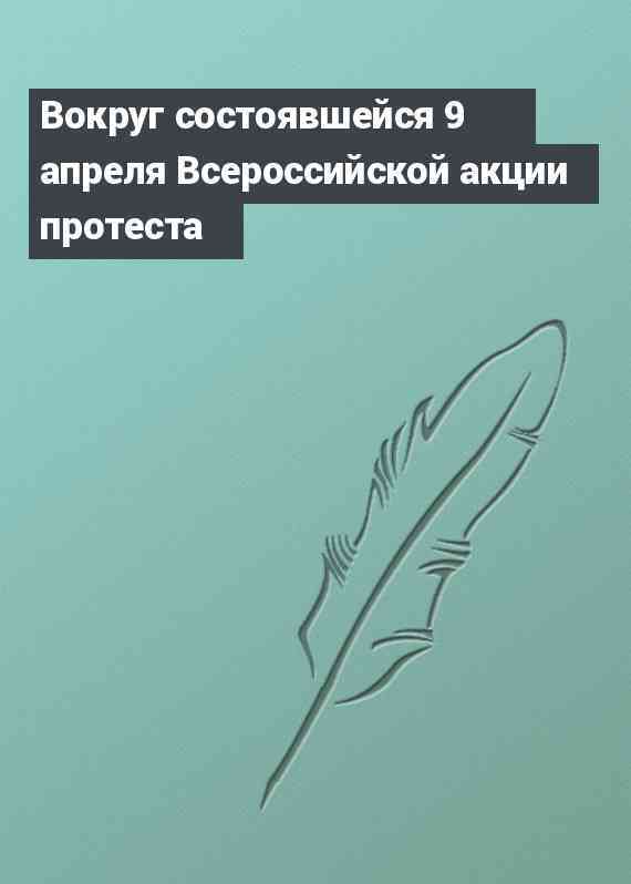 Вокруг состоявшейся 9 апреля Всероссийской акции протеста