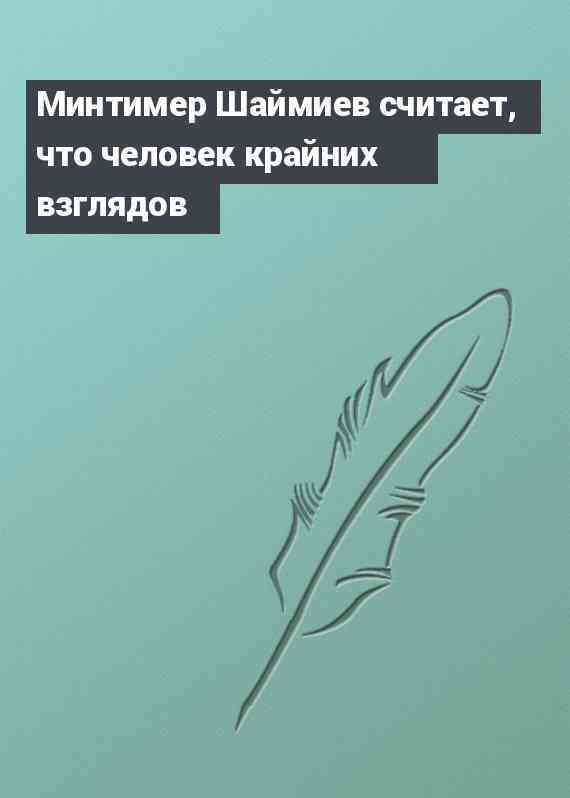 Минтимер Шаймиев считает, что человек крайних взглядов