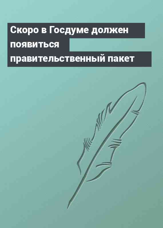 Скоро в Госдуме должен появиться правительственный пакет