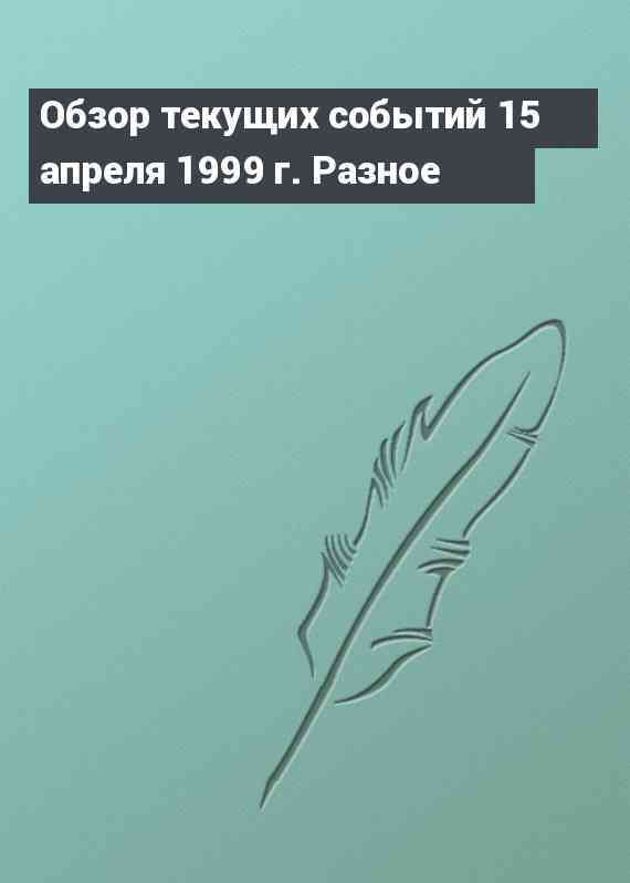 Обзор текущих событий 15 апреля 1999 г. Разное