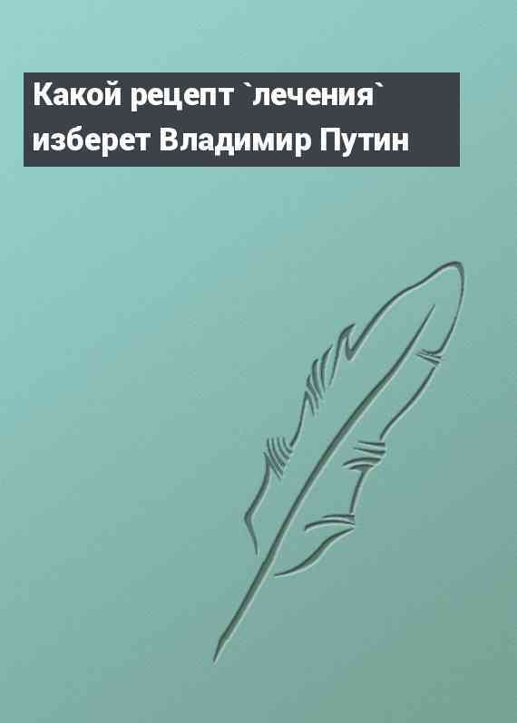 Какой рецепт `лечения` изберет Владимир Путин