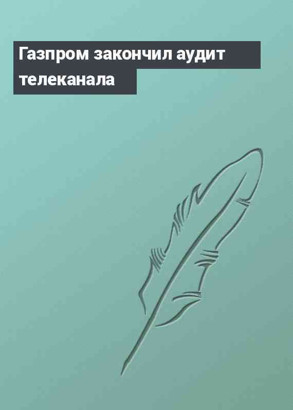 Газпром закончил аудит телеканала