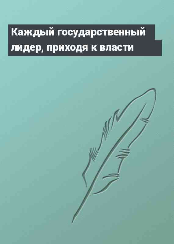 Каждый государственный лидер, приходя к власти