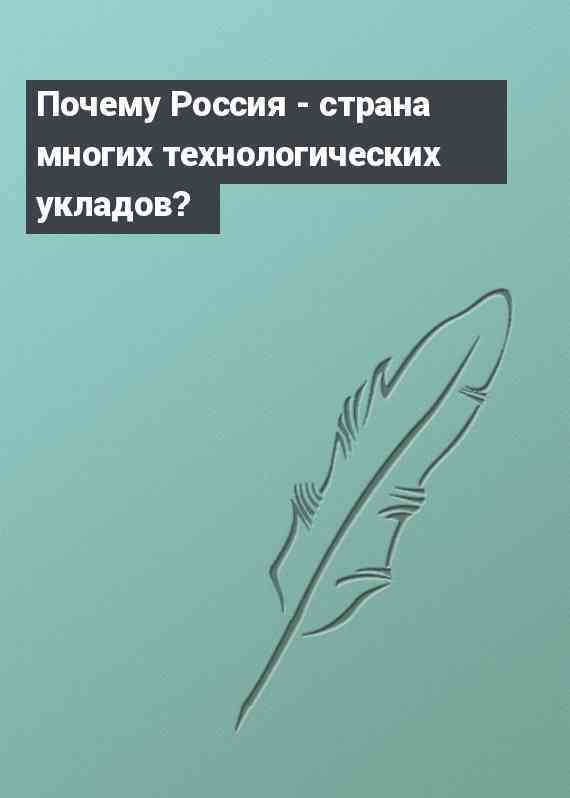 Почему Россия - страна многих технологических укладов?