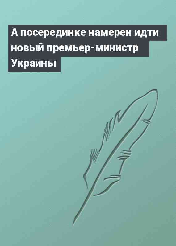 А посерединке намерен идти новый премьер-министр Украины