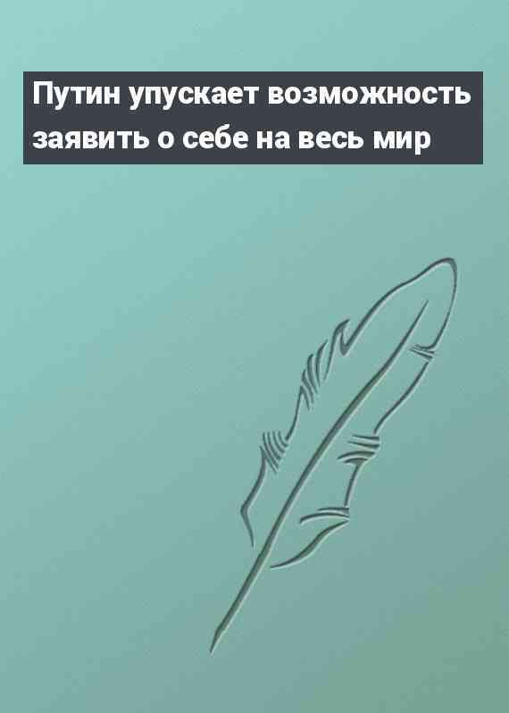 Путин упускает возможность заявить о себе на весь мир