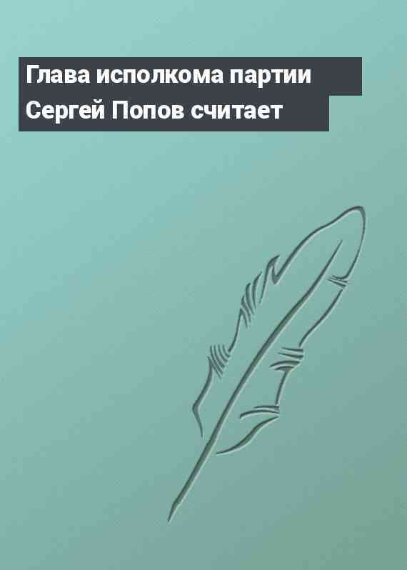 Глава исполкома партии Сергей Попов считает