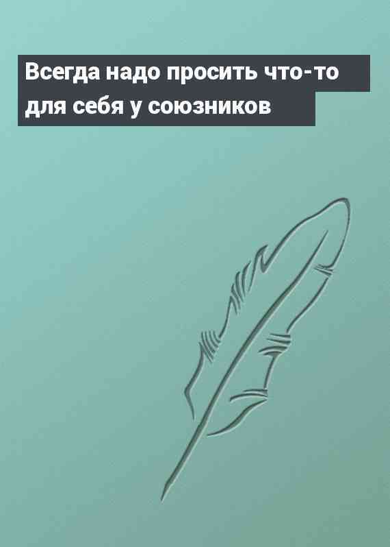 Всегда надо просить что-то для себя у союзников