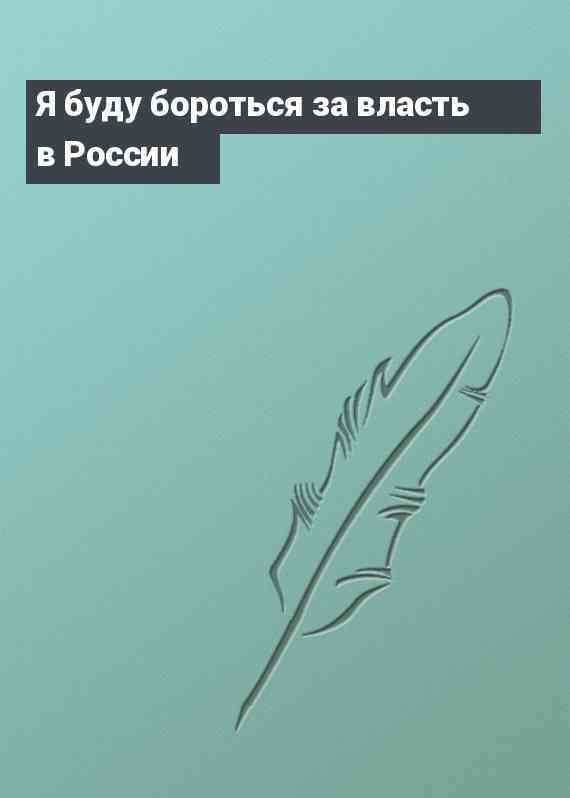 Я буду бороться за власть в России