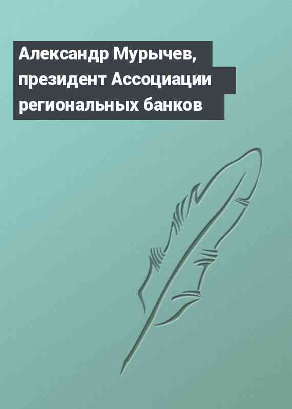 Александр Мурычев, президент Ассоциации региональных банков