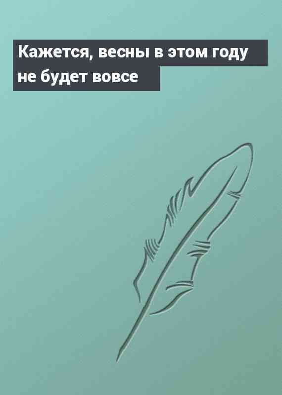 Кажется, весны в этом году не будет вовсе