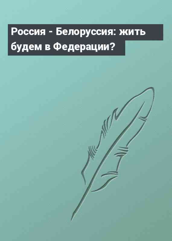 Россия - Белоруссия: жить будем в Федерации?