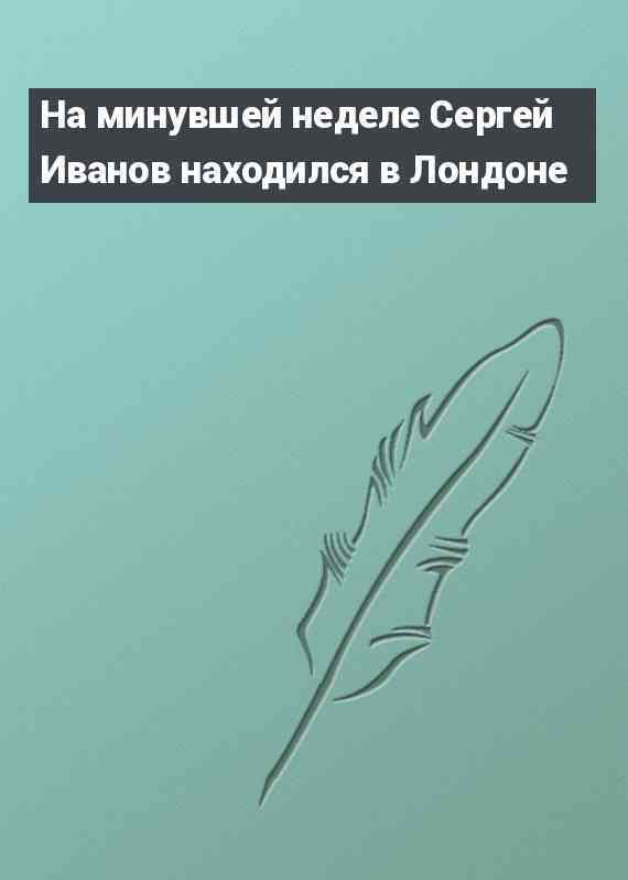 На минувшей неделе Сергей Иванов находился в Лондоне