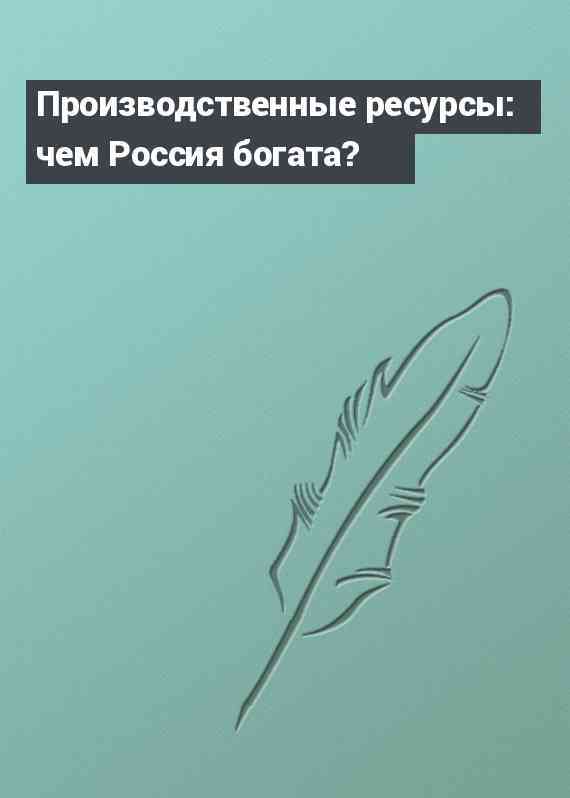 Производственные ресурсы: чем Россия богата?