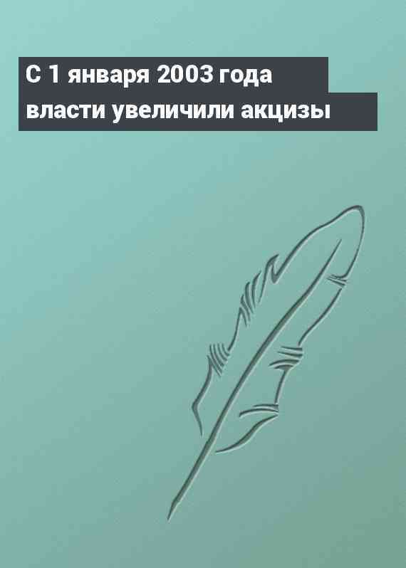 С 1 января 2003 года власти увеличили акцизы