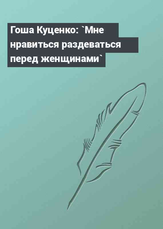 Гоша Куценко: `Мне нравиться раздеваться перед женщинами`