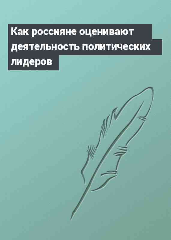 Как россияне оценивают деятельность политических лидеров