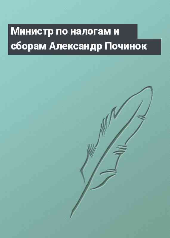 Министр по налогам и сборам Александр Починок