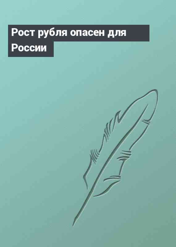 Рост рубля опасен для России