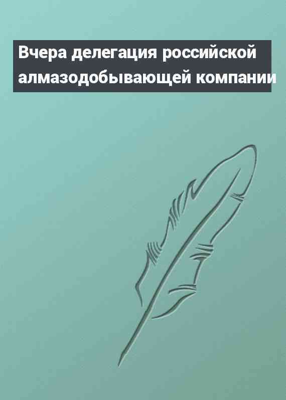 Вчера делегация российской алмазодобывающей компании