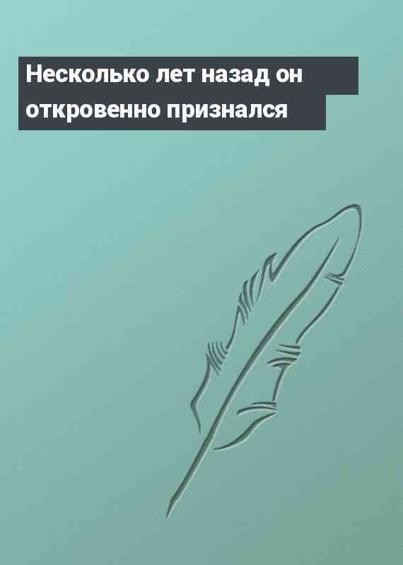 Несколько лет назад он откровенно признался