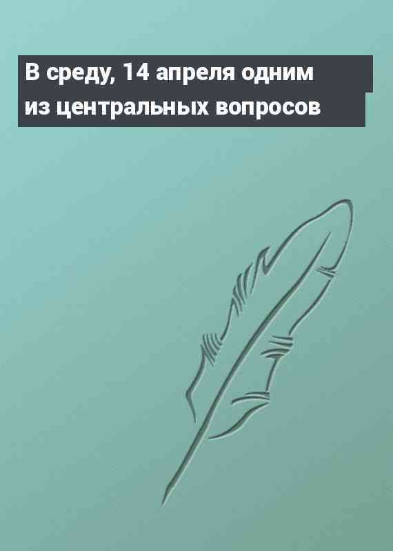 В среду, 14 апреля одним из центральных вопросов