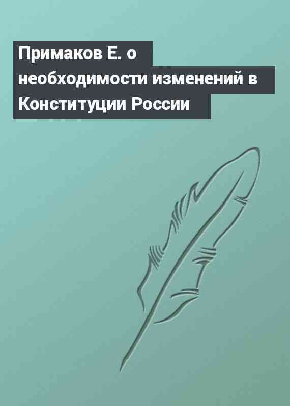 Примаков Е. о необходимости изменений в Конституции России