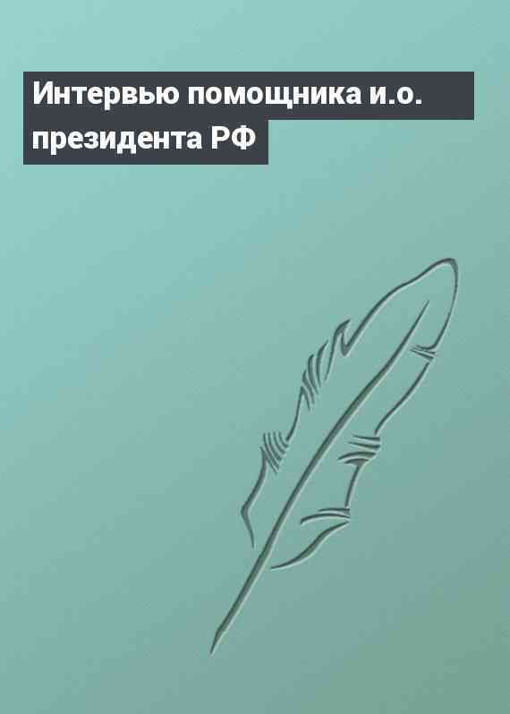 Интервью помощника и.о. президента РФ