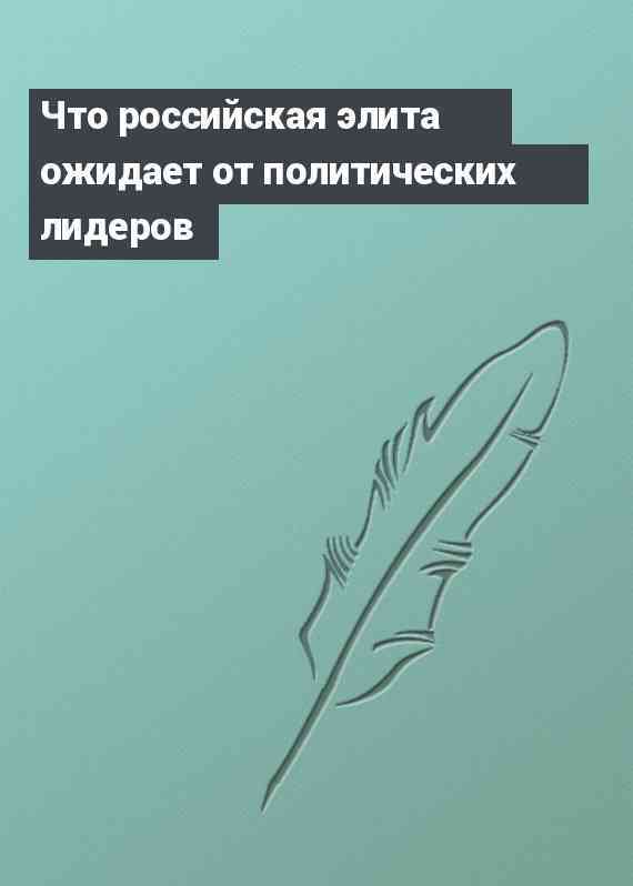 Что российская элита ожидает от политических лидеров