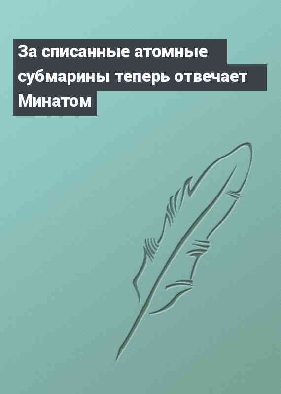 За списанные атомные субмарины теперь отвечает Минатом