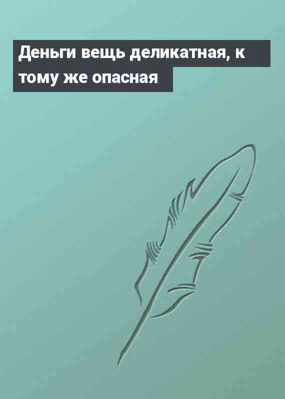 Деньги вещь деликатная, к тому же опасная
