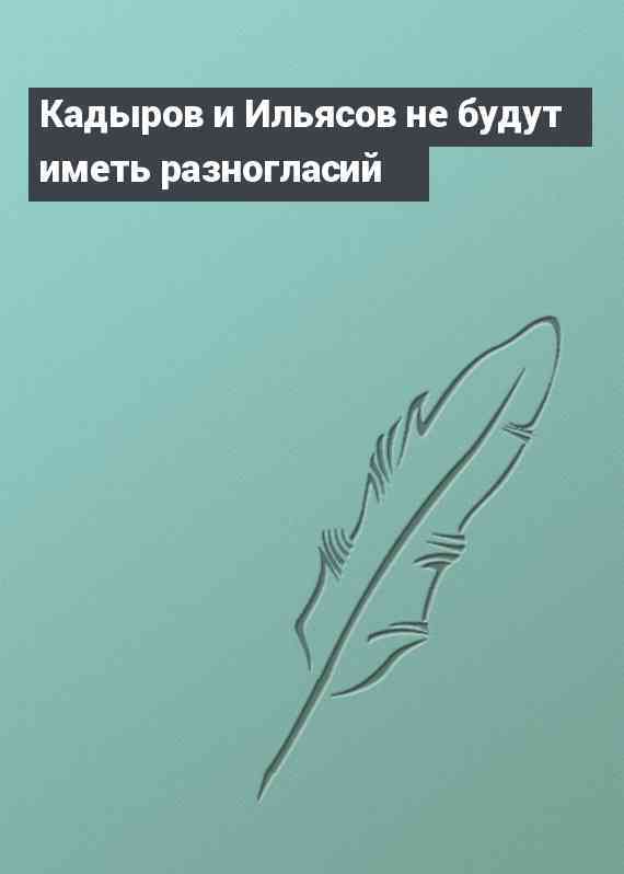 Кадыров и Ильясов не будут иметь разногласий