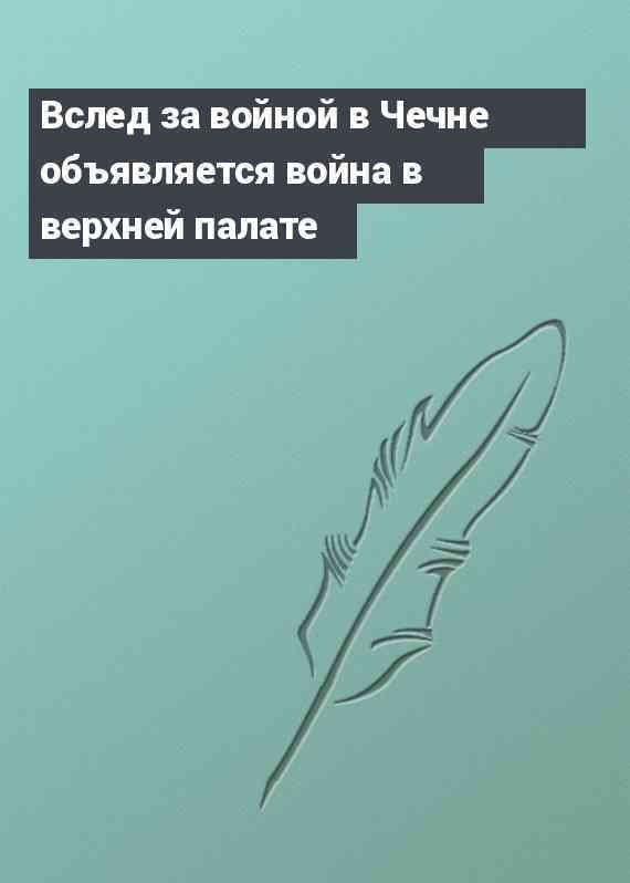 Вслед за войной в Чечне объявляется война в верхней палате