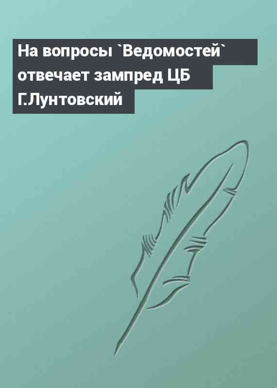 На вопросы `Ведомостей` отвечает зампред ЦБ Г.Лунтовский