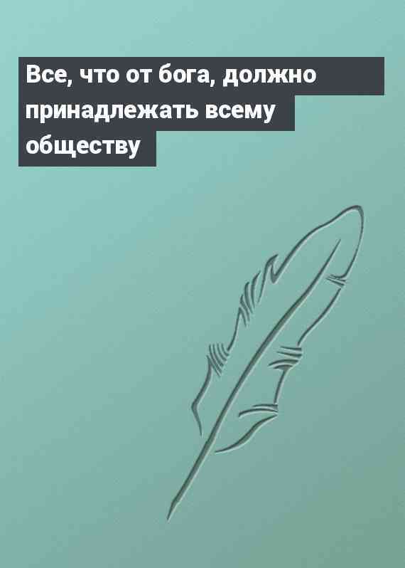 Все, что от бога, должно принадлежать всему обществу